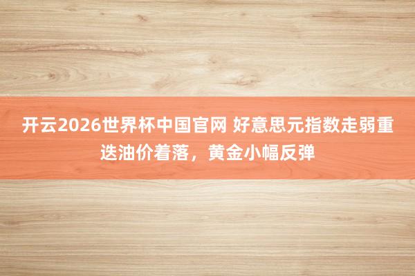 开云2026世界杯中国官网 好意思元指数走弱重迭油价着落，黄金小幅反弹