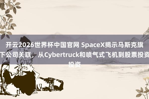 开云2026世界杯中国官网 SpaceX揭示马斯克旗下公司关联，从Cybertruck和喷气式飞机到股票投资
