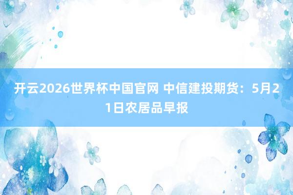 开云2026世界杯中国官网 中信建投期货：5月21日农居品早报