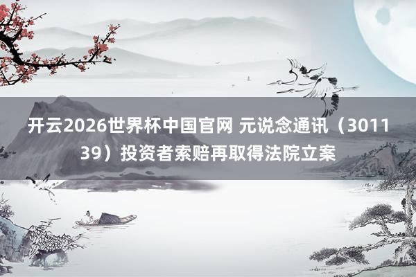开云2026世界杯中国官网 元说念通讯（301139）投资者索赔再取得法院立案