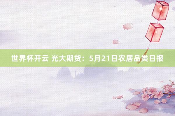 世界杯开云 光大期货：5月21日农居品类日报