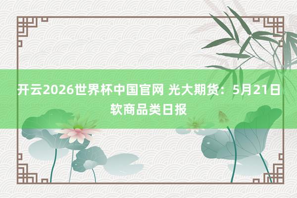 开云2026世界杯中国官网 光大期货：5月21日软商品类日报