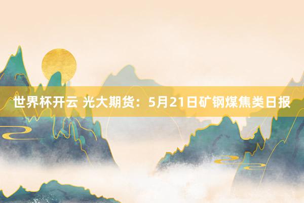 世界杯开云 光大期货：5月21日矿钢煤焦类日报