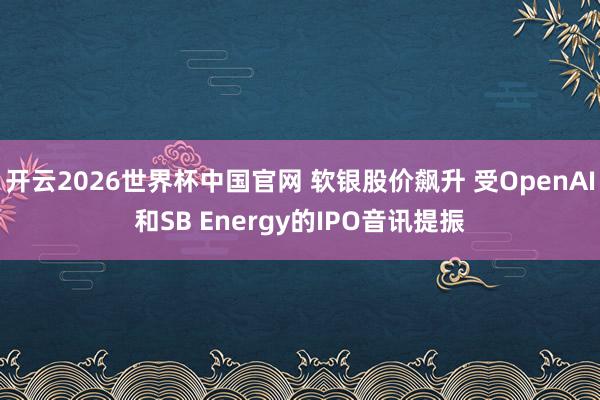 开云2026世界杯中国官网 软银股价飙升 受OpenAI和SB Energy的IPO音讯提振