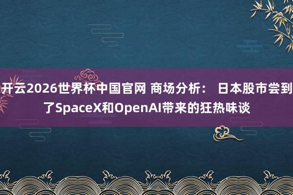 开云2026世界杯中国官网 商场分析： 日本股市尝到了SpaceX和OpenAI带来的狂热味谈
