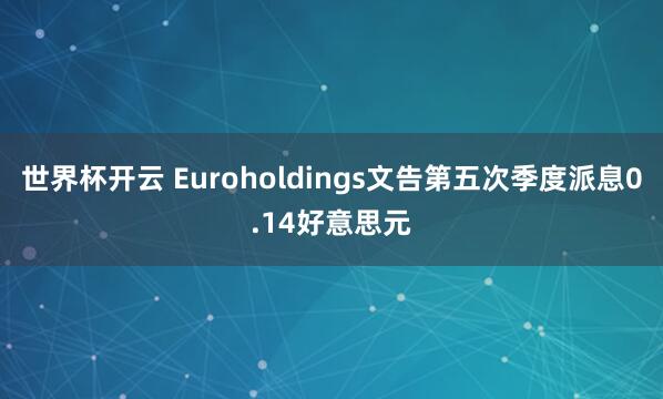 世界杯开云 Euroholdings文告第五次季度派息0.14好意思元