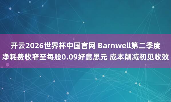 开云2026世界杯中国官网 Barnwell第二季度净耗费收窄至每股0.09好意思元 成本削减初见收效
