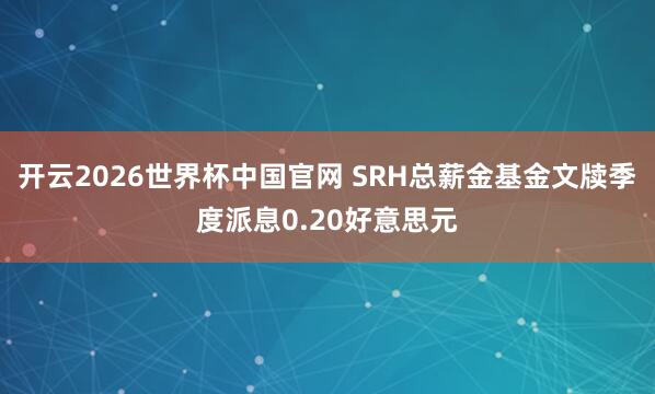 开云2026世界杯中国官网 SRH总薪金基金文牍季度派息0.20好意思元