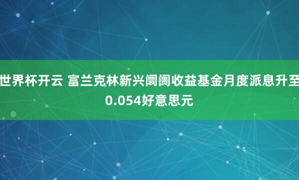 世界杯开云 富兰克林新兴阛阓收益基金月度派息升至0.054好意思元