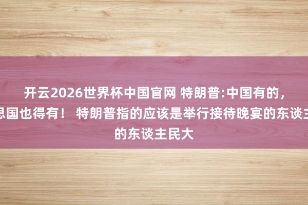 开云2026世界杯中国官网 特朗普:中国有的，好意思国也得有！ 特朗普指的应该是举行接待晚宴的东谈主民大
