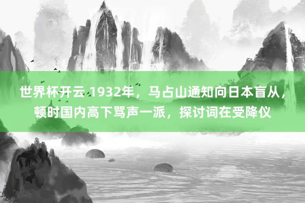 世界杯开云 1932年，马占山通知向日本盲从，顿时国内高下骂声一派，探讨词在受降仪