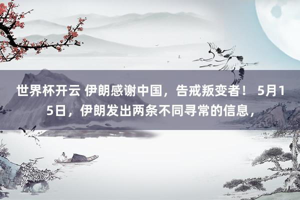 世界杯开云 伊朗感谢中国，告戒叛变者！ 5月15日，伊朗发出两条不同寻常的信息，