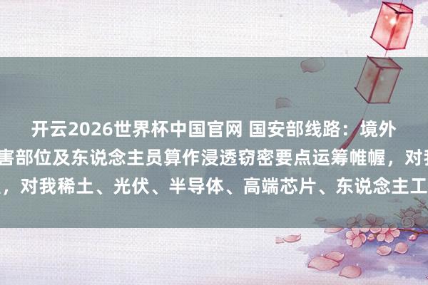 开云2026世界杯中国官网 国安部线路：境外间谍将我党政军中枢要害部位及东说念主员算作浸透窃密要点运筹帷幄，对我稀土、光伏、半导体、高端芯片、东说念主工智能等限制实行窃密