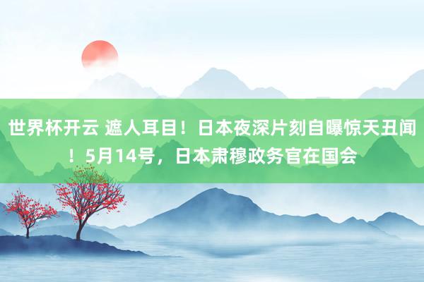 世界杯开云 遮人耳目！日本夜深片刻自曝惊天丑闻！5月14号，日本肃穆政务官在国会