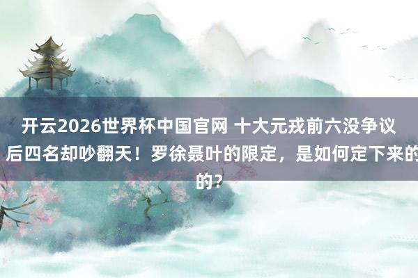 开云2026世界杯中国官网 十大元戎前六没争议，后四名却吵翻天！罗徐聂叶的限定，是如何定下来的？
