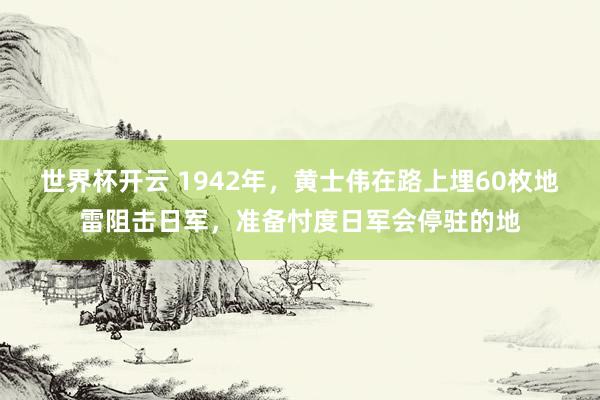 世界杯开云 1942年，黄士伟在路上埋60枚地雷阻击日军，准备忖度日军会停驻的地