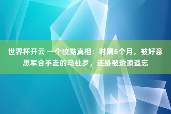 世界杯开云 一个狡黠真相：时隔5个月，被好意思军合手走的马杜罗，还是被透顶遗忘