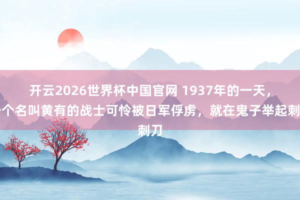 开云2026世界杯中国官网 1937年的一天，一个名叫黄有的战士可怜被日军俘虏，就在鬼子举起刺刀