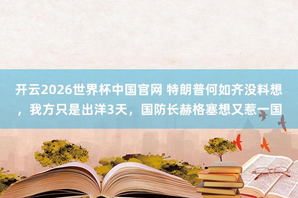 开云2026世界杯中国官网 特朗普何如齐没料想，我方只是出洋3天，国防长赫格塞想又惹一国