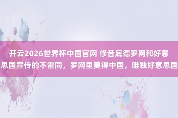 开云2026世界杯中国官网 修昔底德罗网和好意思国宣传的不雷同，罗网里莫得中国，唯独好意思国