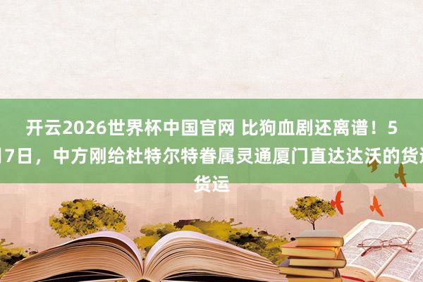 开云2026世界杯中国官网 比狗血剧还离谱！5月7日，中方刚给杜特尔特眷属灵通厦门直达达沃的货运