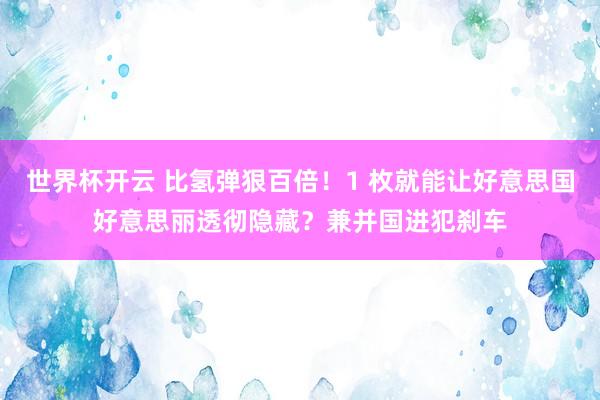 世界杯开云 比氢弹狠百倍！1 枚就能让好意思国好意思丽透彻隐藏？兼并国进犯刹车
