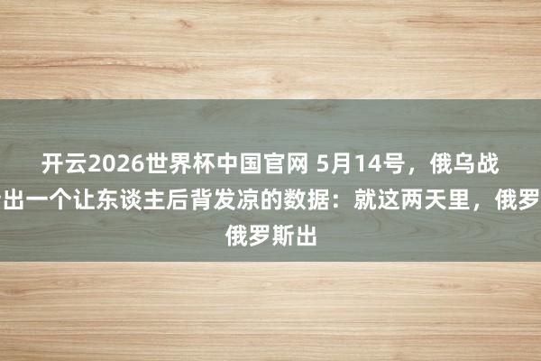 开云2026世界杯中国官网 5月14号，俄乌战场传出一个让东谈主后背发凉的数据：就这两天里，俄罗斯出