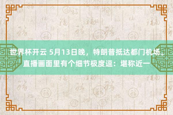 世界杯开云 5月13日晚，特朗普抵达都门机场。直播画面里有个细节极度逗：堪称近一