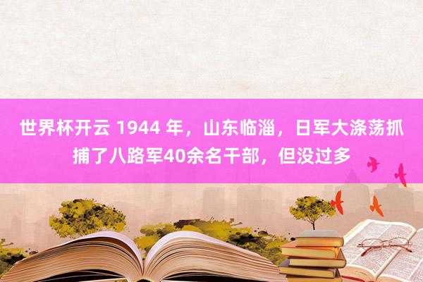 世界杯开云 1944 年，山东临淄，日军大涤荡抓捕了八路军40余名干部，但没过多