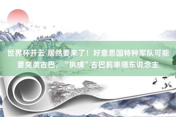 世界杯开云 居然要来了！好意思国特种军队可能要突袭古巴，“执捕”古巴前率领东说念主