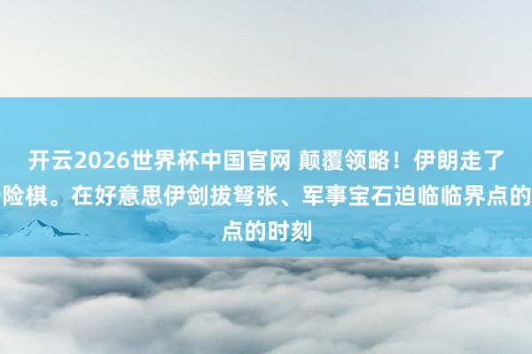 开云2026世界杯中国官网 颠覆领略！伊朗走了一步险棋。在好意思伊剑拔弩张、军事宝石迫临临界点的时刻