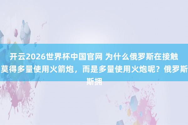 开云2026世界杯中国官网 为什么俄罗斯在接触中莫得多量使用火箭炮，而是多量使用火炮呢？俄罗斯拥