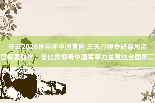 开云2026世界杯中国官网 三天行程令好意思高官买妻耻樵，鲁比奥惊奇中国军事力量竟达全国第二
