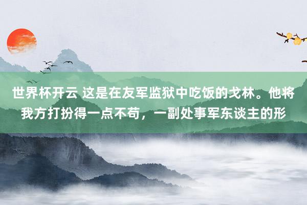 世界杯开云 这是在友军监狱中吃饭的戈林。他将我方打扮得一点不苟，一副处事军东谈主的形