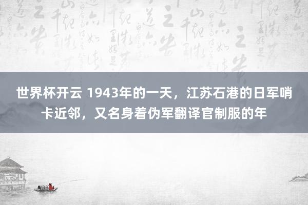 世界杯开云 1943年的一天，江苏石港的日军哨卡近邻，又名身着伪军翻译官制服的年