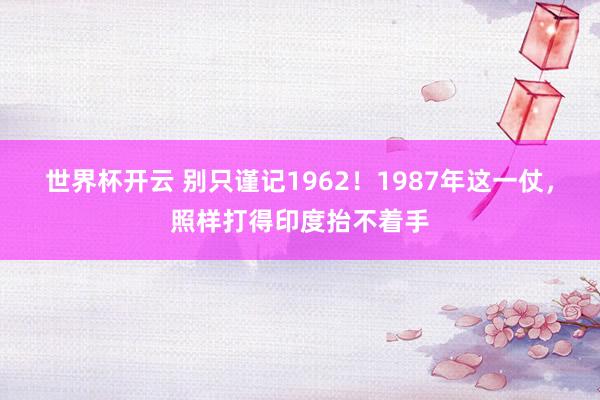 世界杯开云 别只谨记1962！1987年这一仗，照样打得印度抬不着手