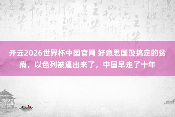 开云2026世界杯中国官网 好意思国没搞定的贫瘠，以色列被逼出来了，中国早走了十年