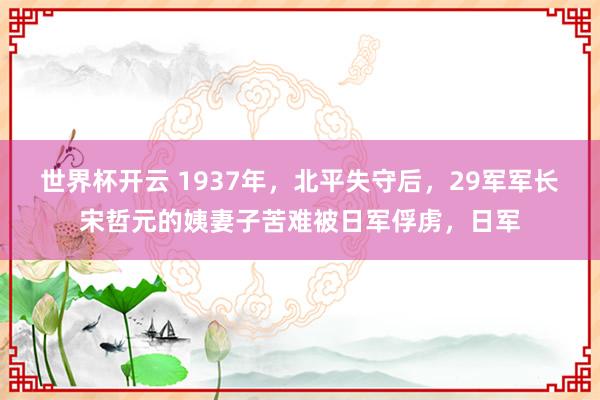世界杯开云 1937年，北平失守后，29军军长宋哲元的姨妻子苦难被日军俘虏，日军