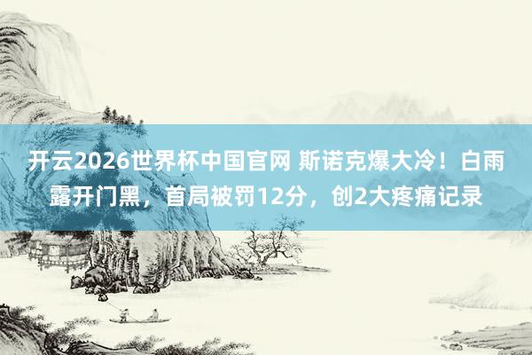 开云2026世界杯中国官网 斯诺克爆大冷！白雨露开门黑，首局被罚12分，创2大疼痛记录