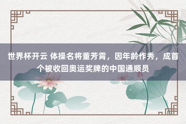 世界杯开云 体操名将董芳霄，因年龄作秀，成首个被收回奥运奖牌的中国通顺员