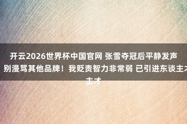 开云2026世界杯中国官网 张雪夺冠后平静发声：别漫骂其他品牌！我贬责智力非常弱 已引进东谈主才