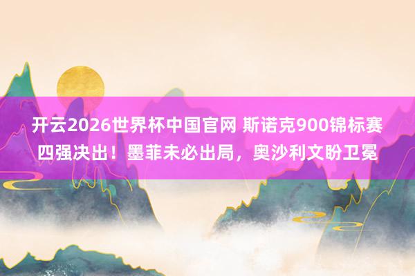 开云2026世界杯中国官网 斯诺克900锦标赛四强决出！墨菲未必出局，奥沙利文盼卫冕
