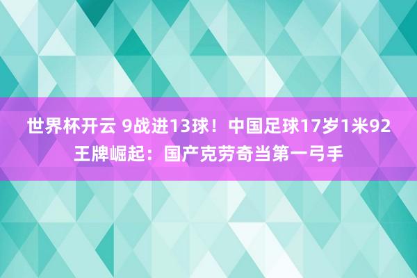 世界杯开云 9战进13球！中国足球17岁1米92王牌崛起：国产克劳奇当第一弓手