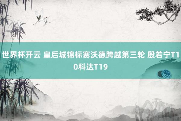世界杯开云 皇后城锦标赛沃德跨越第三轮 殷若宁T10科达T19