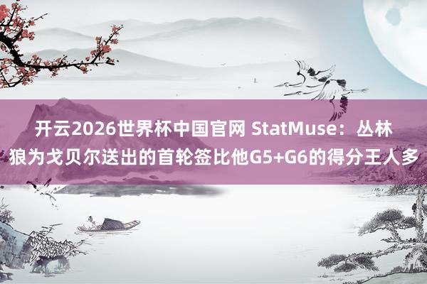 开云2026世界杯中国官网 StatMuse：丛林狼为戈贝尔送出的首轮签比他G5+G6的得分王人多