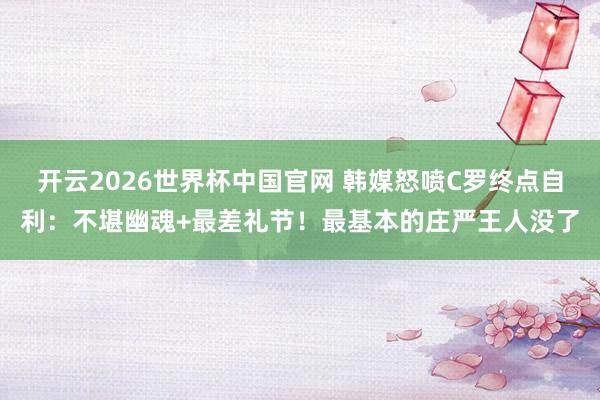 开云2026世界杯中国官网 韩媒怒喷C罗终点自利：不堪幽魂+最差礼节！最基本的庄严王人没了
