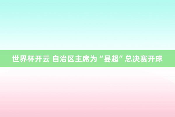 世界杯开云 自治区主席为“县超”总决赛开球