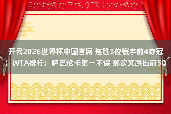 开云2026世界杯中国官网 连胜3位寰宇前4夺冠！WTA排行：萨巴伦卡第一不保 郑钦文跌出前50