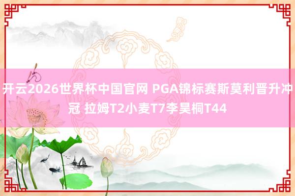 开云2026世界杯中国官网 PGA锦标赛斯莫利晋升冲冠 拉姆T2小麦T7李昊桐T44