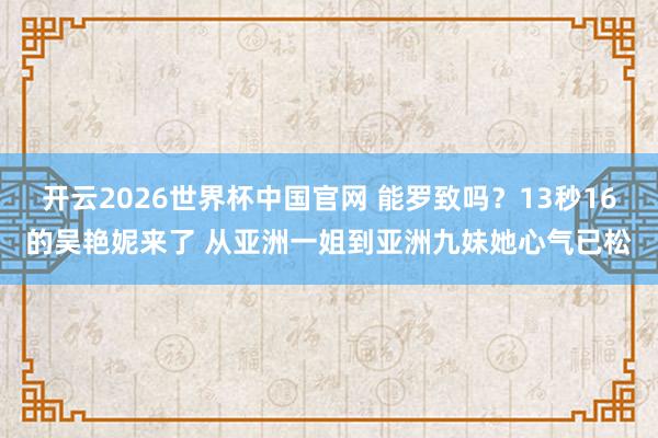 开云2026世界杯中国官网 能罗致吗？13秒16的吴艳妮来了 从亚洲一姐到亚洲九妹她心气已松